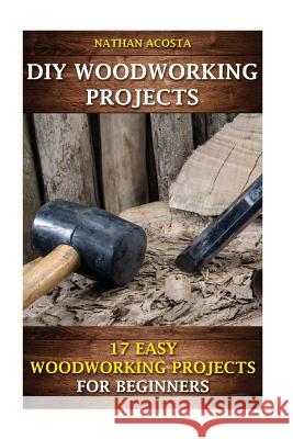 DIY Woodworking Projects: 17 Easy Woodworking Projects For Beginners Acosta, Nathan 9781542300117