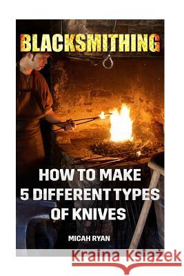 Blacksmithing: How To Make 5 Different Types Of Knives Ryan, Micah 9781542300186 Createspace Independent Publishing Platform