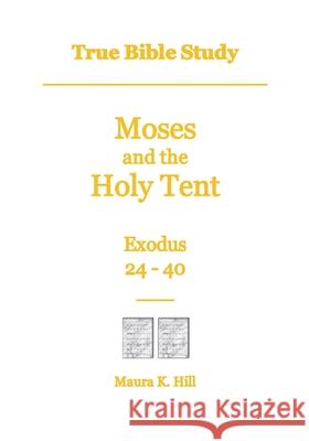 True Bible Study - Moses and the Holy Tent Exodus 24-40 Maura K. Hill 9781542301497