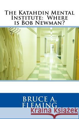 The Katahdin Mental Institute: Where is Bob Newman? Fleming, Bruce A. 9781542304573 Createspace Independent Publishing Platform