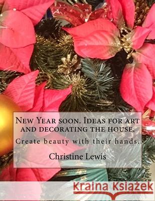 New Year soon. Ideas for art and decorating the house.: Create beauty with their hands. Christine Lewis 9781542306164