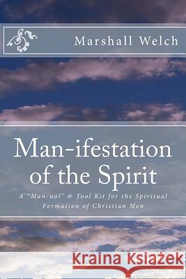 Man-ifestation of the Spirit: A Man-ual & Tool Kit for the Spiritual Formation of Christian Men Welch, Marshall 9781542306805 Createspace Independent Publishing Platform