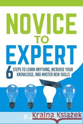 Novice to Expert: 6 Steps to Learn Anything, Increase Your Knowledge, and Master New Skills S. J. Scott 9781542310390 Createspace Independent Publishing Platform