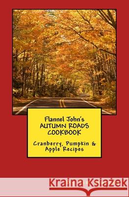 Flannel John's Autumn Roads Cookbook: Cranberry, Pumpkin & Apple Recipes Tim Murphy 9781542310680 Createspace Independent Publishing Platform