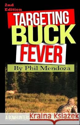 Targeting Buck Fever: A Bowhunters Guide To Regaining Control Mendoza, Phillip 9781542311427 Createspace Independent Publishing Platform