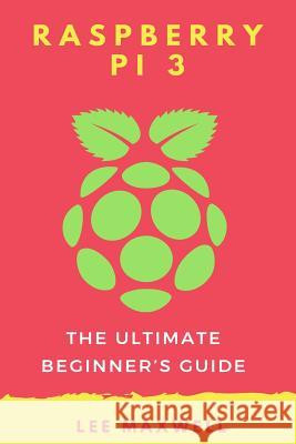 Raspberry PI 3: The Ultimate Beginner's Guide Maxwell, Lee 9781542313537 Createspace Independent Publishing Platform