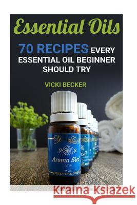 Essential Oils: 70 Recipes Every Essential Oil Beginner Should Try Vicki Becker 9781542314244