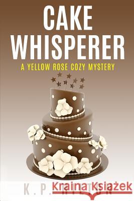 Cake Whisperer: A Yellow Rose Cozy Mystery K. P. Hilton 9781542317573 Createspace Independent Publishing Platform