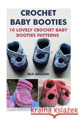 Crochet Baby Booties: 10 Lovely Crochet Baby Booties Patterns Mia Medina 9781542318938