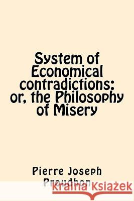 System of Economical contradictions: or, the Philosophy of Misery Proudhon, Pierre-Joseph 9781542320191 Createspace Independent Publishing Platform