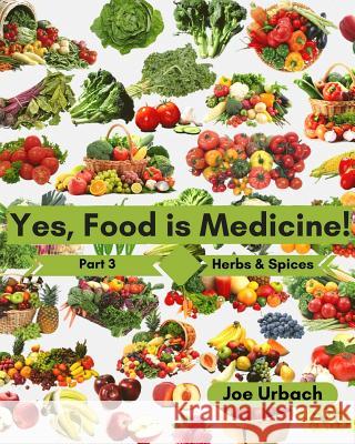 Yes, Food IS Medicine - Book 3: Herbs & Spices: A Guide to Understanding, Growing and Eating Phytonutrient-Rich, Antioxidant-Dense Foods Urbach, Joe 9781542320429 Createspace Independent Publishing Platform