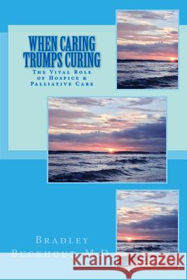 When Caring Trumps Curing: The Vital Role of Hospice and Palliative Care Bradley C Buckhout 9781542321433 Createspace Independent Publishing Platform