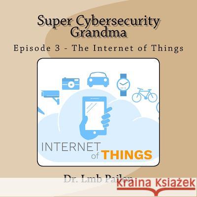 Super Cybersecurity Grandma - Episode 3 - Internet of Things: Episode 3 - Internet of Things Dr Lmb Pailen 9781542321945 Createspace Independent Publishing Platform