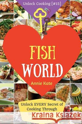 Welcome to Fish World: Unlock EVERY Secret of Cooking Through 500 AMAZING Fish Recipes (Fish Cookbook, Salmon Recipes, Seafood Cookbook, How Kate, Annie 9781542322157 Createspace Independent Publishing Platform