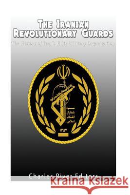 The Iranian Revolutionary Guards: The History of Iran's Elite Military Organization Charles River Editors 9781542324168 Createspace Independent Publishing Platform