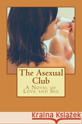 The Asexual Club: A Novel of Love and Sex Kathryn M. Burke 9781542325165 Createspace Independent Publishing Platform