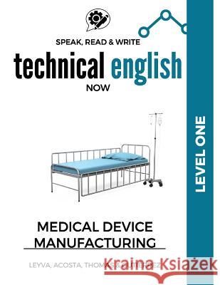 Speak, Read & Write Technical English Now: Medical Device Manufacturing - Level 1 Jose Luis Leyva Marissa Gutierrez Daniela Acosta 9781542325738 Createspace Independent Publishing Platform