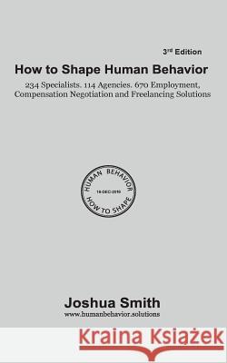 How To Shape Human Behavior 3rd Edition: 234 Specialists. 114 Agencies. 670 Employment, Compensation Negotiation and Freelancing Solutions Smith, Joshua M. 9781542329026 Createspace Independent Publishing Platform