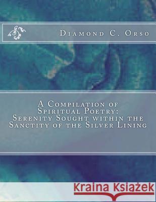 A Compilation of Spiritual Poetry: Serenity Sought within the Sanctity of the Silver Lining Orso, Diamond Chenae 9781542329118