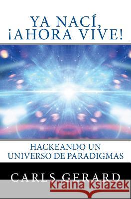 Ya Nací, ¡Ahora Vive!: Hackeando un Universo de Paradigmas Gerard, Carls 9781542330381 Createspace Independent Publishing Platform