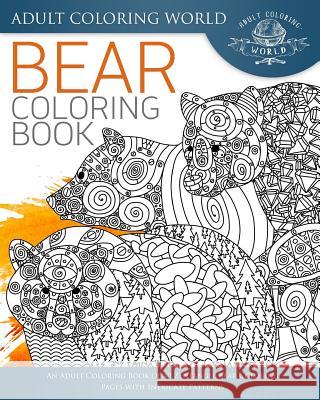 Bear Coloring Book: An Adult Coloring Book of 40 Zentangle Bear Coloring Pages with Intricate Patterns Adult Coloring World 9781542331470 Createspace Independent Publishing Platform