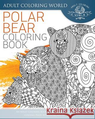 Polar Bear Coloring Book: An Adult Coloring Book of 40 Zentangle Polar Bear Coloing Pages with Intricate Patterns Adult Coloring World 9781542332071 Createspace Independent Publishing Platform