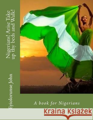 Nigerians! Arise Take up thy beds and Walk!: A book for Nigerians John, Eyiolorunse 9781542334044 Createspace Independent Publishing Platform