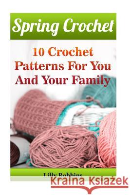 Spring Crochet: 10 Crochet Patterns For You And Your Family Robbins, Lilly 9781542335430