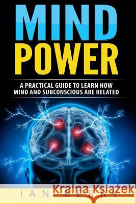 Mind Power: A Practical Guide To Learn How Mind And Subconscious Are Related Berry, Ian 9781542336154 Createspace Independent Publishing Platform