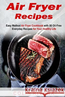 Air Fryer Recipes: Easy Method Air Fryer Cookbook with 50 Oil-Free Everyday Reci MR Colin Rivera 9781542336819 Createspace Independent Publishing Platform