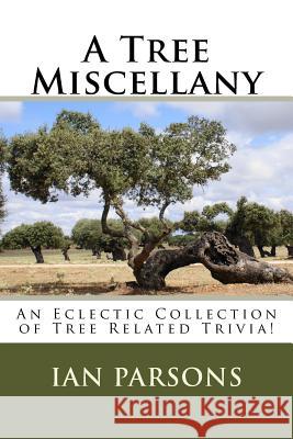 A Tree Miscellany: An Eclectic Collection of Tree Related Trivia! Ian Parsons 9781542339414 Createspace Independent Publishing Platform