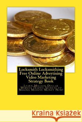 Locksmith Locksmithing Free Online Advertising Video Marketing Strategy Book: Learn Million Dollar Website Traffic Secrets to Making Massive Money Now Brian Mahoney Locksmith Locksmithing 9781542341301 Createspace Independent Publishing Platform