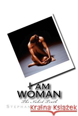 I am WOMAN: The Naked Truth Ellsworth, Stephanie 9781542345514 Createspace Independent Publishing Platform