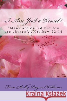 I Am Just a Vessel!: Many are called but few are chosen...Matthew 22:14 Rogers-Williams, Fran Shelly 9781542346825