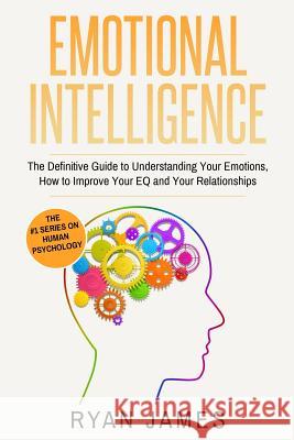 Emotional Intelligence: The Definitive Guide to Understanding Your Emotions, How to Improve Your EQ and Your Relationships James, Ryan 9781542347341 Createspace Independent Publishing Platform