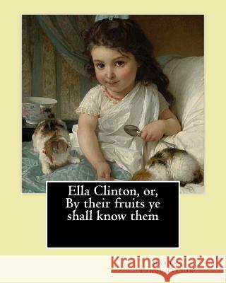 Ella Clinton, or, By their fruits ye shall know them. By: Martha Farquharson: Martha Finley wrote many of her books under the pseudonym Martha Farquha Farquharson, Martha 9781542355926