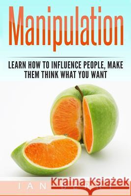 Manipulation: How to Influence People, Make them think what you Want Berry, Ian 9781542356442 Createspace Independent Publishing Platform