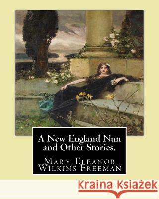 A New England Nun and Other Stories. By: Mary E. Wilkins: Mary Eleanor Wilkins Freeman (October 31, 1852 - March 13, 1930) was a prominent 19th-centur Wilkins, Mary E. 9781542356749 Createspace Independent Publishing Platform