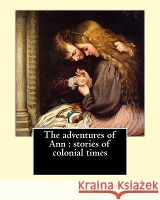 The adventures of Ann: stories of colonial times. By: Mary E. Wilkins: Mary Eleanor Wilkins Freeman (October 31, 1852 - March 13, 1930) was a Wilkins, Mary E. 9781542356879