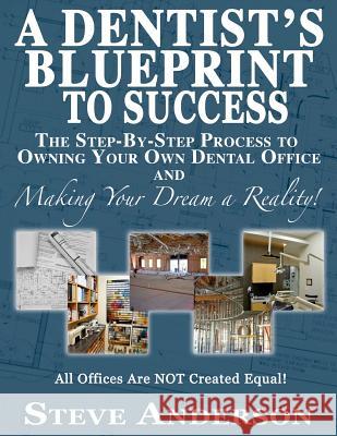 A Dentist's Blueprint to Success: The Step-by-Step Process to Owning Your Own Dental Office and Making Your Dream a Reality! Anderson, Steve 9781542361538 Createspace Independent Publishing Platform