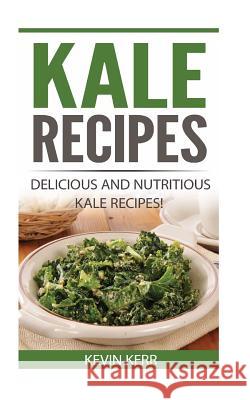 Kale Recipes: Delicious and Nutritious Kale Recipes! (Vegan Kale Recipes) Kevin Kerr 9781542362313 Createspace Independent Publishing Platform