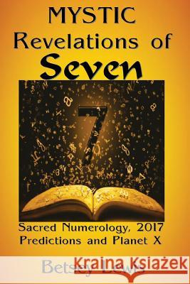 Mystic Revelations of Seven: Sacred Numerology, 2017 Predictions, and Planet X Betsey Lewis 9781542363044 Createspace Independent Publishing Platform