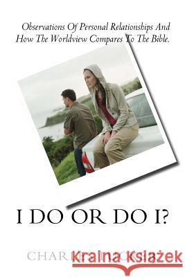 I Do Or Do I?: Observations of Personal Relationships and How the Worldview Compares to The Bible. Tucker, Charles 9781542365918 Createspace Independent Publishing Platform