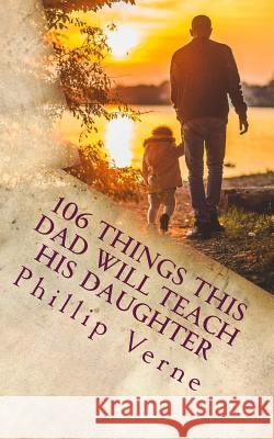 106 Things This Dad Will Teach His Daughter Phillip Verne 9781542366137 Createspace Independent Publishing Platform