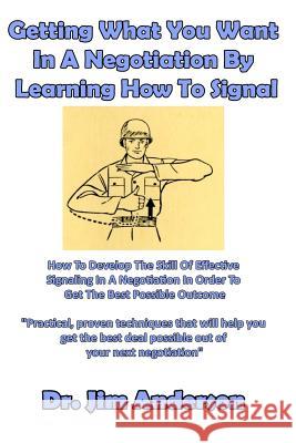 Getting What You Want In A Negotiation By Learning How To Signal: How To Develop The Skill Of Effective Signaling In A Negotiation In Order To Get The Anderson, Jim 9781542369534 Createspace Independent Publishing Platform