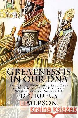 Greatness Is in Our DNA: From Being Worshipped Like Gods to Victims of Post Traumatic Slave Syndrome, Volume III Dr Rufus O. Jimerson 9781542369855 Createspace Independent Publishing Platform