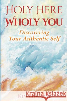 Holy Here Wholy You: Discovering Your Authentic Self Kim Lincoln 9781542374934