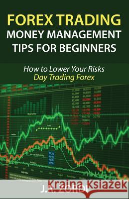 Forex Trading Money Management Tips for Beginners: How to Lower Your Risks Day Trading Forex J. R. Zordi 9781542377997 Createspace Independent Publishing Platform