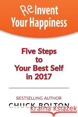 Reinvent Your Happiness: 5 Steps to Your Best Self in 2017 Chuck Bolton 9781542384308 Createspace Independent Publishing Platform