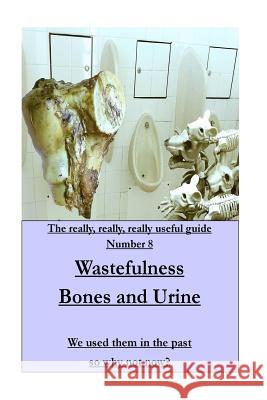 WASTEFULNESS-Bones and Urine: We used them in the past so why not now? Pearce, Mike 9781542384902 Createspace Independent Publishing Platform